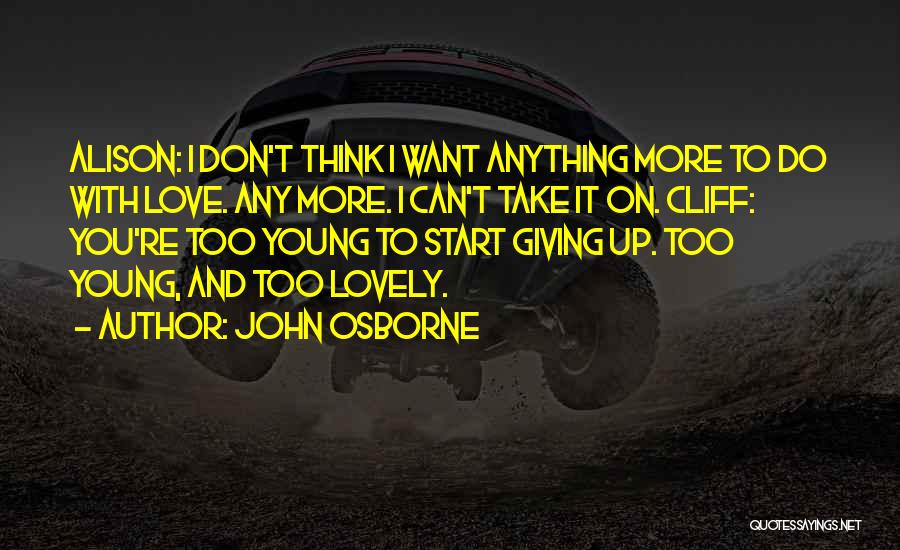 John Osborne Quotes: Alison: I Don't Think I Want Anything More To Do With Love. Any More. I Can't Take It On. Cliff: