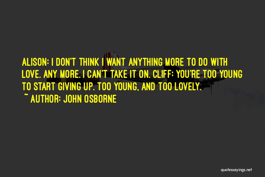 John Osborne Quotes: Alison: I Don't Think I Want Anything More To Do With Love. Any More. I Can't Take It On. Cliff: