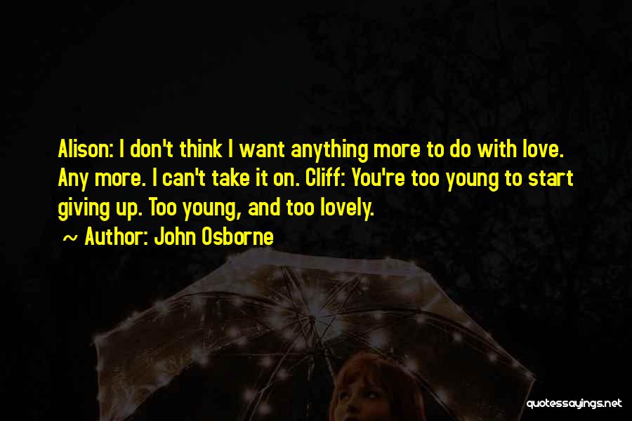 John Osborne Quotes: Alison: I Don't Think I Want Anything More To Do With Love. Any More. I Can't Take It On. Cliff: