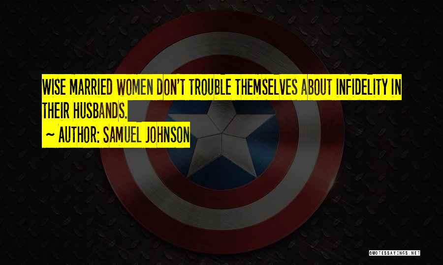Samuel Johnson Quotes: Wise Married Women Don't Trouble Themselves About Infidelity In Their Husbands.