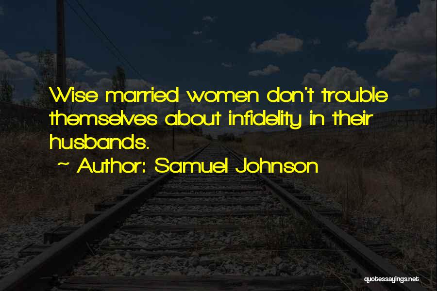 Samuel Johnson Quotes: Wise Married Women Don't Trouble Themselves About Infidelity In Their Husbands.
