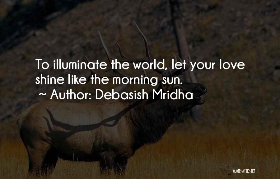 Debasish Mridha Quotes: To Illuminate The World, Let Your Love Shine Like The Morning Sun.