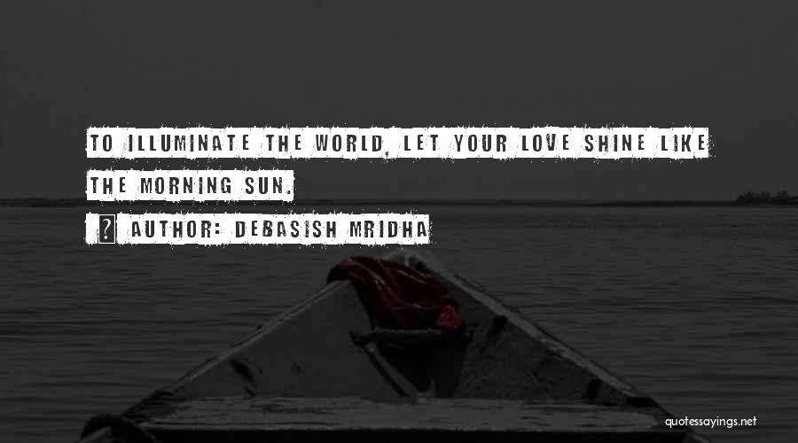 Debasish Mridha Quotes: To Illuminate The World, Let Your Love Shine Like The Morning Sun.