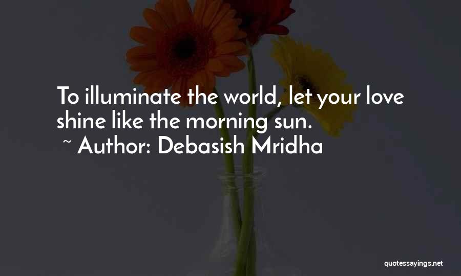 Debasish Mridha Quotes: To Illuminate The World, Let Your Love Shine Like The Morning Sun.