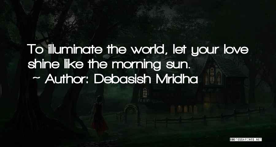 Debasish Mridha Quotes: To Illuminate The World, Let Your Love Shine Like The Morning Sun.