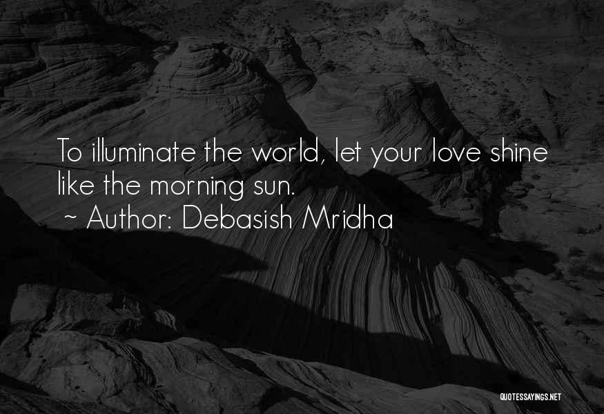 Debasish Mridha Quotes: To Illuminate The World, Let Your Love Shine Like The Morning Sun.