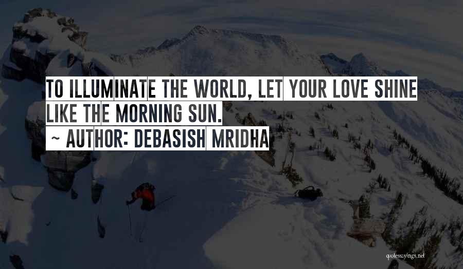 Debasish Mridha Quotes: To Illuminate The World, Let Your Love Shine Like The Morning Sun.