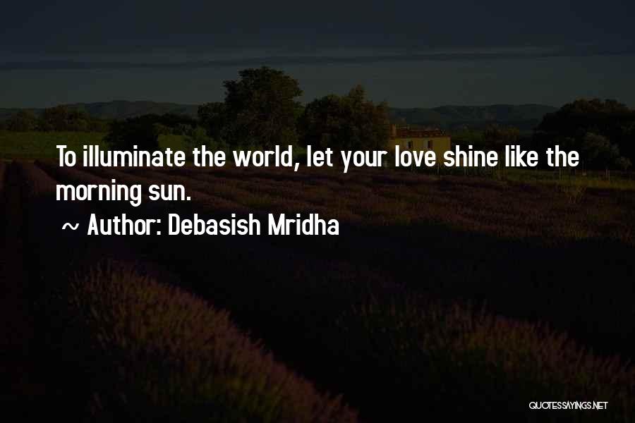 Debasish Mridha Quotes: To Illuminate The World, Let Your Love Shine Like The Morning Sun.