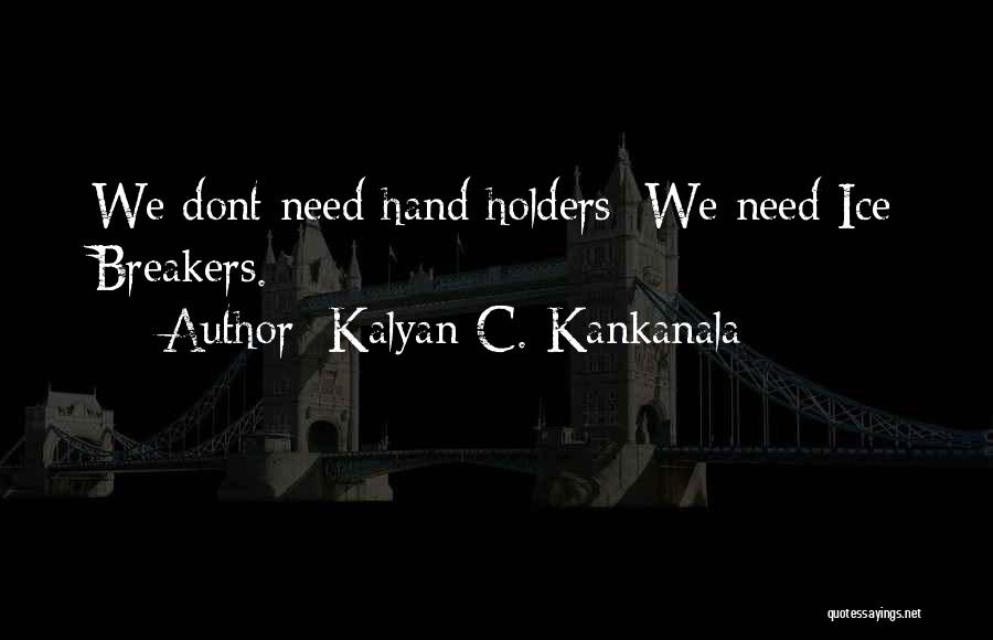 Kalyan C. Kankanala Quotes: We Dont Need Hand Holders; We Need Ice Breakers.