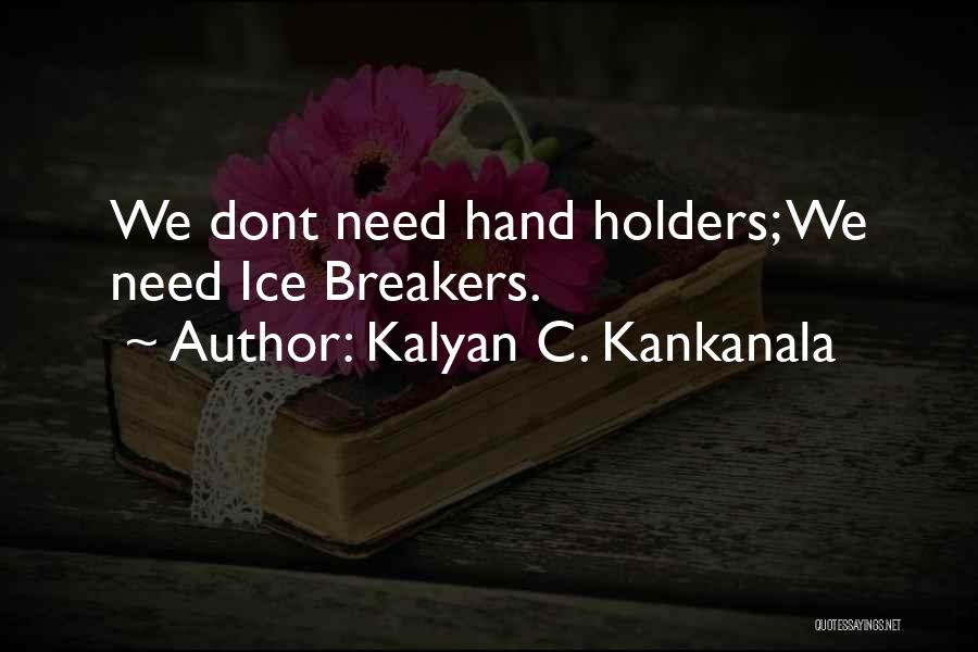 Kalyan C. Kankanala Quotes: We Dont Need Hand Holders; We Need Ice Breakers.