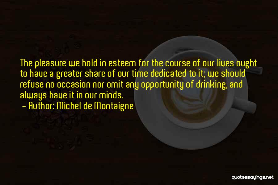 Michel De Montaigne Quotes: The Pleasure We Hold In Esteem For The Course Of Our Lives Ought To Have A Greater Share Of Our