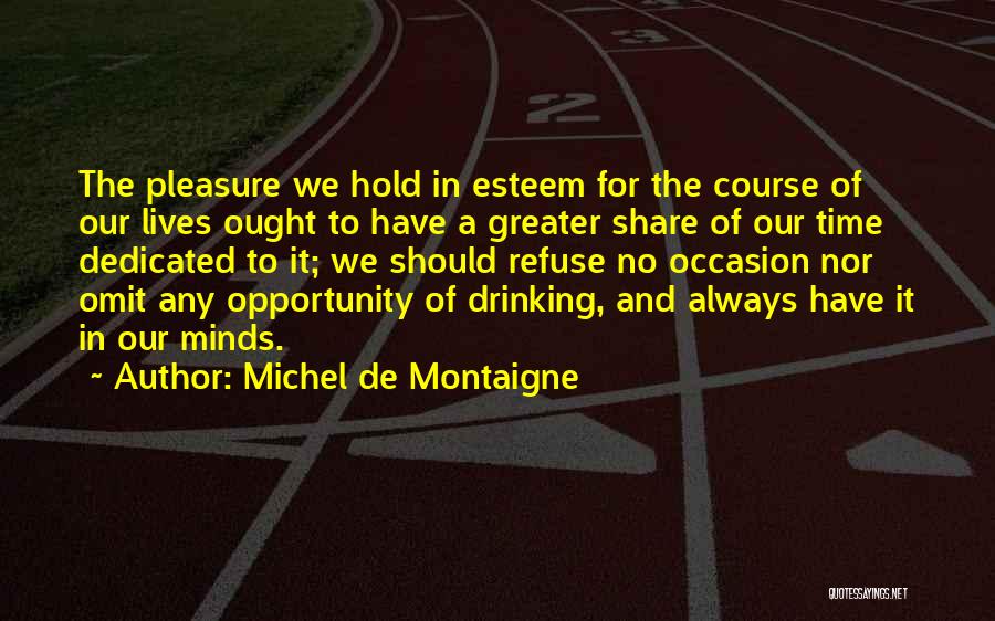 Michel De Montaigne Quotes: The Pleasure We Hold In Esteem For The Course Of Our Lives Ought To Have A Greater Share Of Our