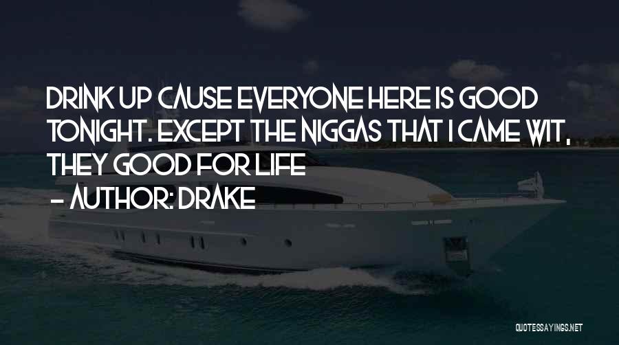 Drake Quotes: Drink Up Cause Everyone Here Is Good Tonight. Except The Niggas That I Came Wit, They Good For Life