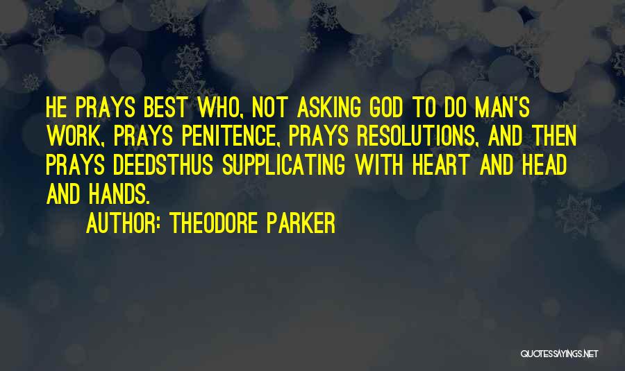 Theodore Parker Quotes: He Prays Best Who, Not Asking God To Do Man's Work, Prays Penitence, Prays Resolutions, And Then Prays Deedsthus Supplicating