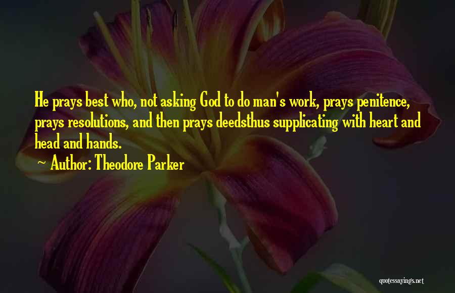 Theodore Parker Quotes: He Prays Best Who, Not Asking God To Do Man's Work, Prays Penitence, Prays Resolutions, And Then Prays Deedsthus Supplicating