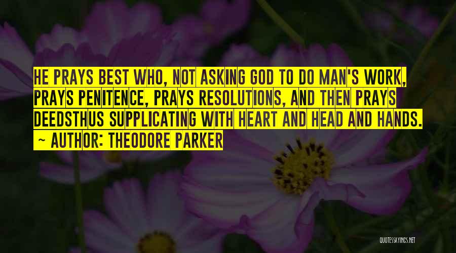 Theodore Parker Quotes: He Prays Best Who, Not Asking God To Do Man's Work, Prays Penitence, Prays Resolutions, And Then Prays Deedsthus Supplicating