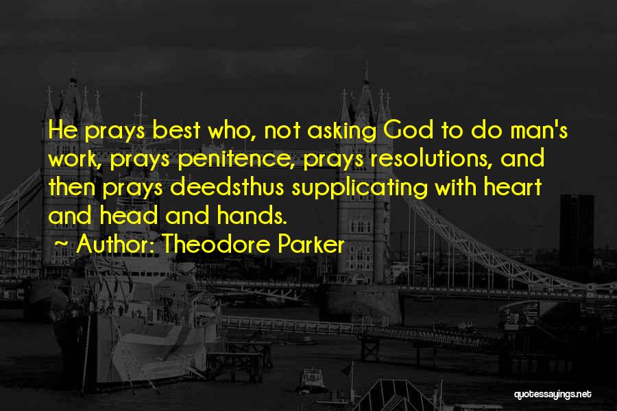 Theodore Parker Quotes: He Prays Best Who, Not Asking God To Do Man's Work, Prays Penitence, Prays Resolutions, And Then Prays Deedsthus Supplicating