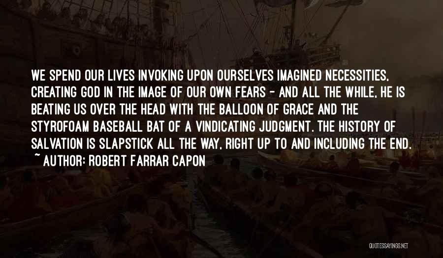 Robert Farrar Capon Quotes: We Spend Our Lives Invoking Upon Ourselves Imagined Necessities, Creating God In The Image Of Our Own Fears - And
