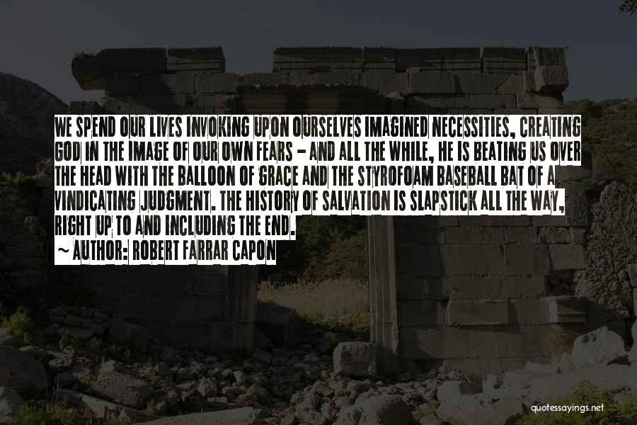 Robert Farrar Capon Quotes: We Spend Our Lives Invoking Upon Ourselves Imagined Necessities, Creating God In The Image Of Our Own Fears - And