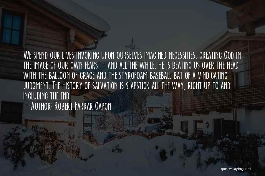 Robert Farrar Capon Quotes: We Spend Our Lives Invoking Upon Ourselves Imagined Necessities, Creating God In The Image Of Our Own Fears - And
