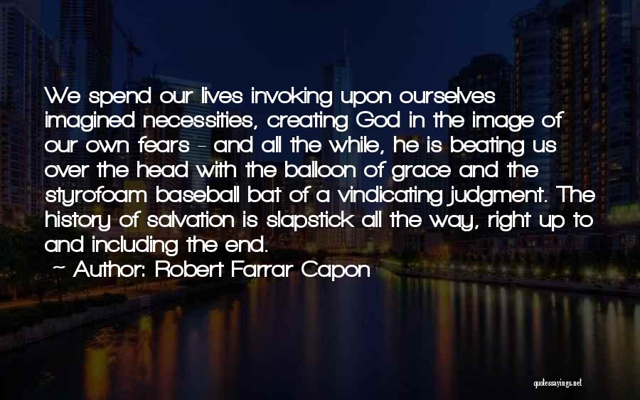 Robert Farrar Capon Quotes: We Spend Our Lives Invoking Upon Ourselves Imagined Necessities, Creating God In The Image Of Our Own Fears - And