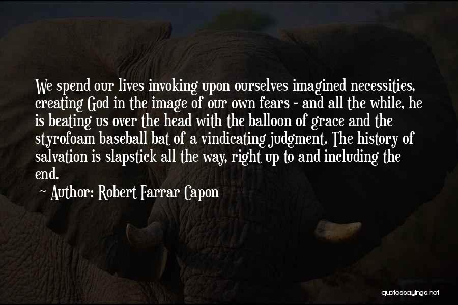 Robert Farrar Capon Quotes: We Spend Our Lives Invoking Upon Ourselves Imagined Necessities, Creating God In The Image Of Our Own Fears - And