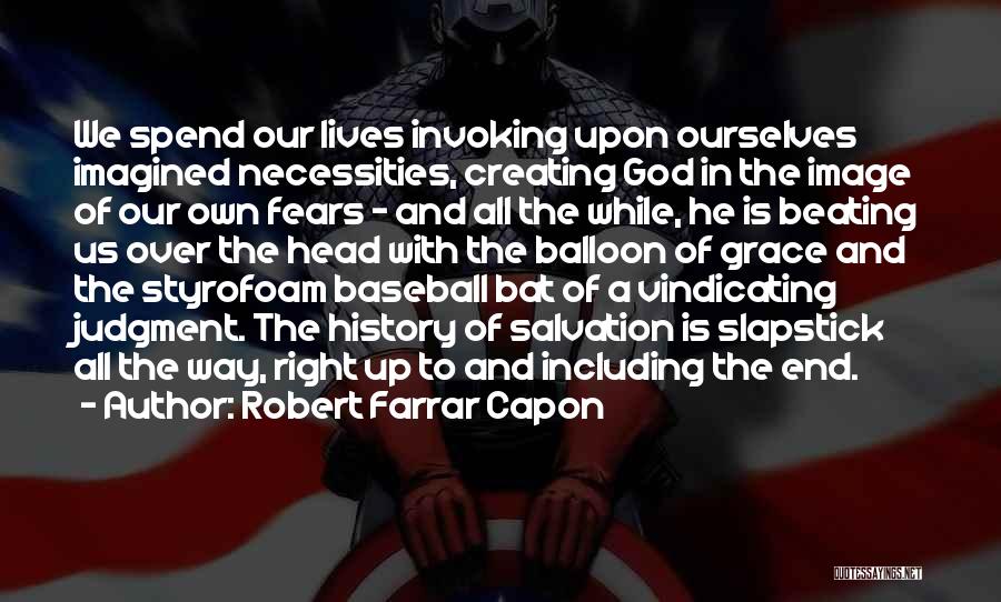 Robert Farrar Capon Quotes: We Spend Our Lives Invoking Upon Ourselves Imagined Necessities, Creating God In The Image Of Our Own Fears - And