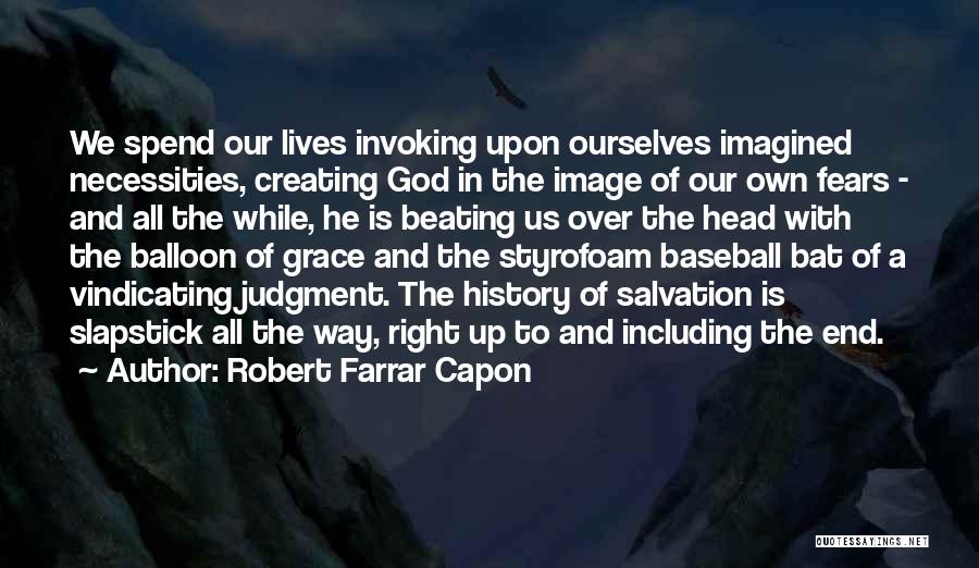 Robert Farrar Capon Quotes: We Spend Our Lives Invoking Upon Ourselves Imagined Necessities, Creating God In The Image Of Our Own Fears - And