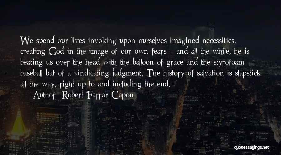 Robert Farrar Capon Quotes: We Spend Our Lives Invoking Upon Ourselves Imagined Necessities, Creating God In The Image Of Our Own Fears - And