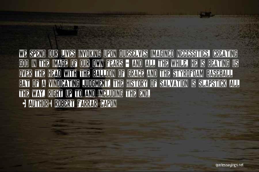 Robert Farrar Capon Quotes: We Spend Our Lives Invoking Upon Ourselves Imagined Necessities, Creating God In The Image Of Our Own Fears - And