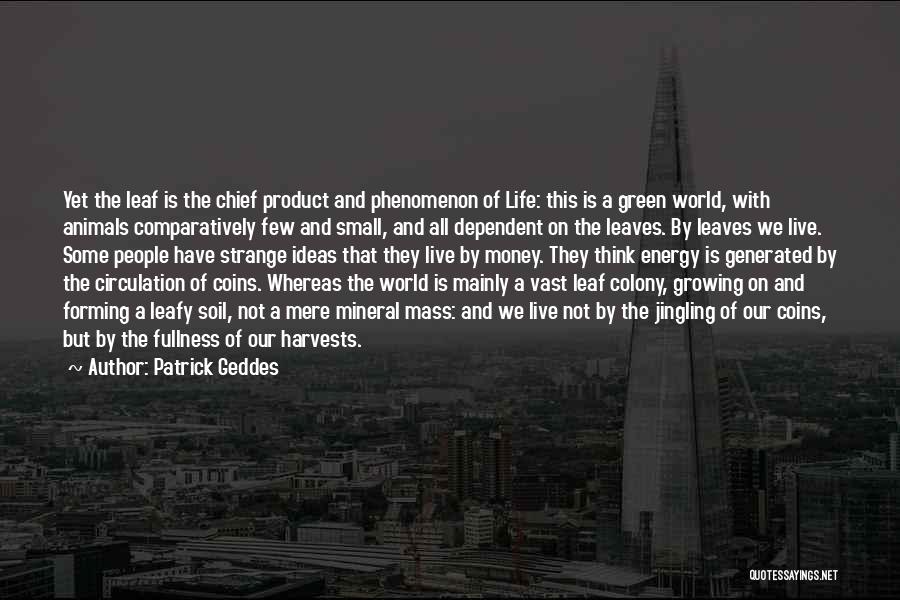 Patrick Geddes Quotes: Yet The Leaf Is The Chief Product And Phenomenon Of Life: This Is A Green World, With Animals Comparatively Few