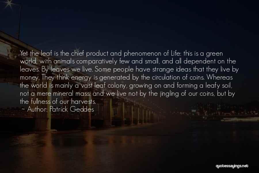 Patrick Geddes Quotes: Yet The Leaf Is The Chief Product And Phenomenon Of Life: This Is A Green World, With Animals Comparatively Few