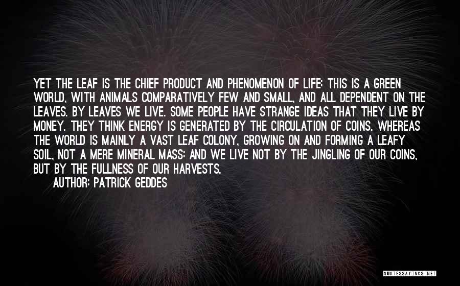 Patrick Geddes Quotes: Yet The Leaf Is The Chief Product And Phenomenon Of Life: This Is A Green World, With Animals Comparatively Few