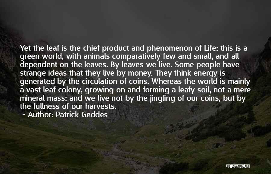 Patrick Geddes Quotes: Yet The Leaf Is The Chief Product And Phenomenon Of Life: This Is A Green World, With Animals Comparatively Few