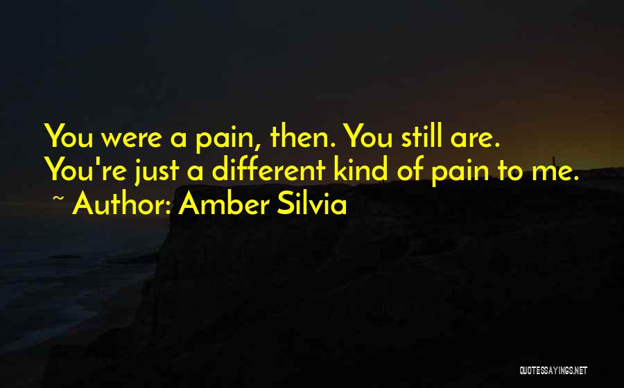 Amber Silvia Quotes: You Were A Pain, Then. You Still Are. You're Just A Different Kind Of Pain To Me.