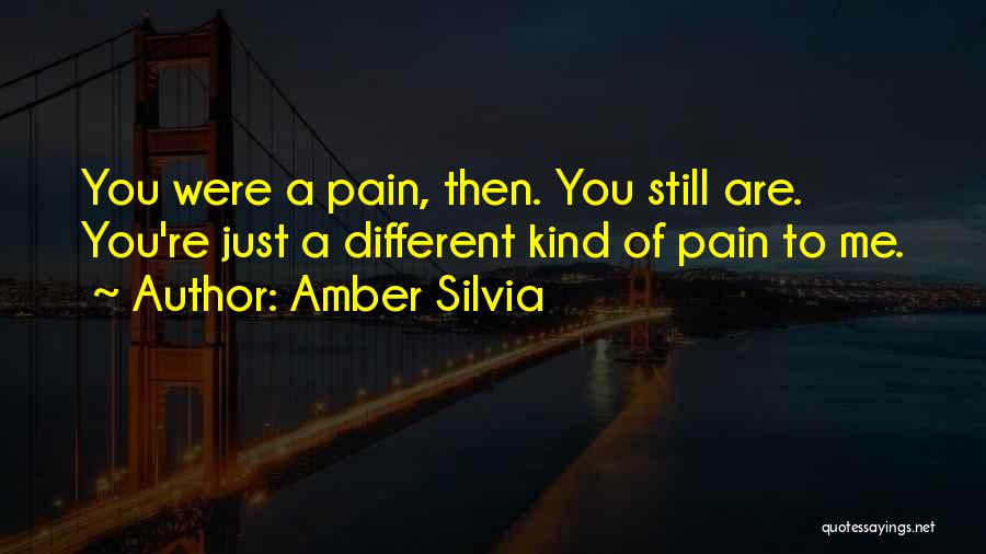 Amber Silvia Quotes: You Were A Pain, Then. You Still Are. You're Just A Different Kind Of Pain To Me.