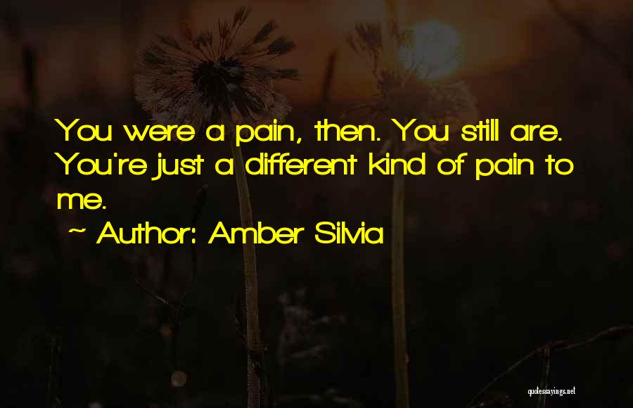 Amber Silvia Quotes: You Were A Pain, Then. You Still Are. You're Just A Different Kind Of Pain To Me.