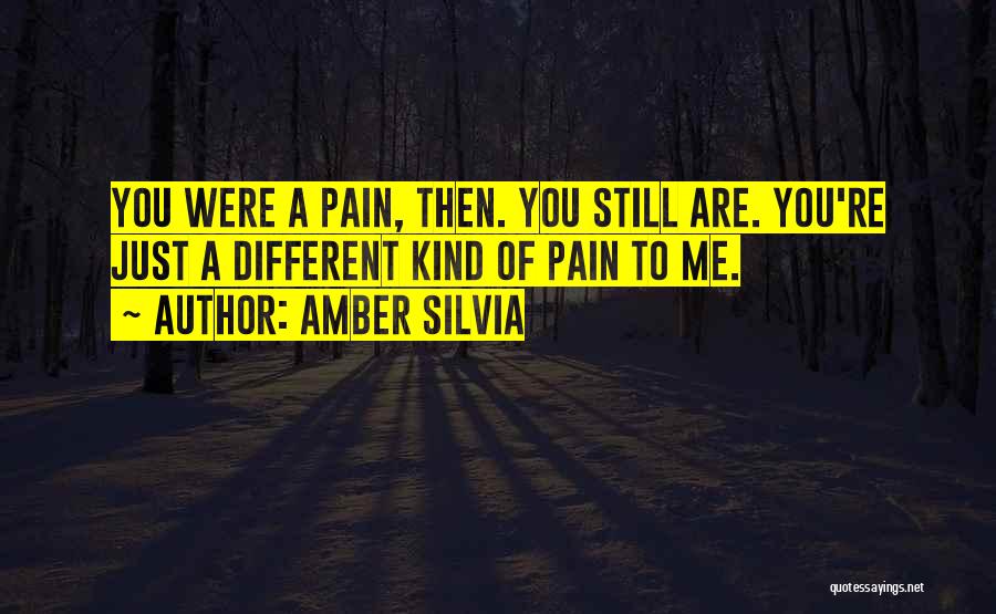 Amber Silvia Quotes: You Were A Pain, Then. You Still Are. You're Just A Different Kind Of Pain To Me.