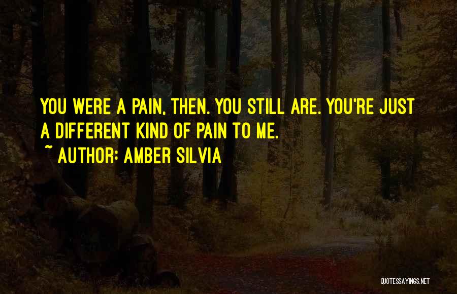 Amber Silvia Quotes: You Were A Pain, Then. You Still Are. You're Just A Different Kind Of Pain To Me.