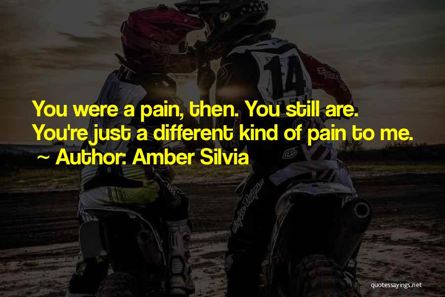 Amber Silvia Quotes: You Were A Pain, Then. You Still Are. You're Just A Different Kind Of Pain To Me.