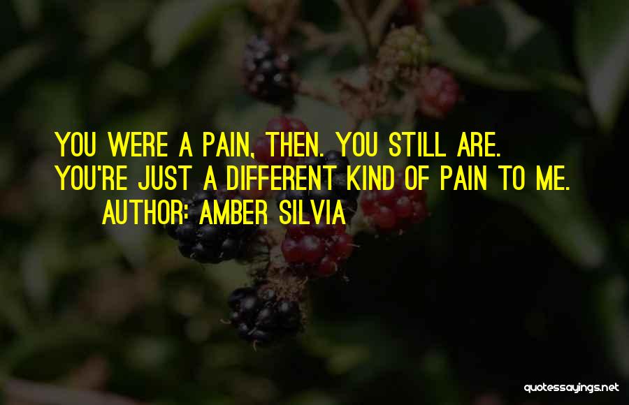 Amber Silvia Quotes: You Were A Pain, Then. You Still Are. You're Just A Different Kind Of Pain To Me.