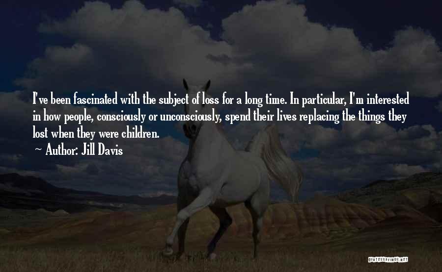 Jill Davis Quotes: I've Been Fascinated With The Subject Of Loss For A Long Time. In Particular, I'm Interested In How People, Consciously