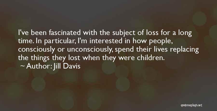 Jill Davis Quotes: I've Been Fascinated With The Subject Of Loss For A Long Time. In Particular, I'm Interested In How People, Consciously