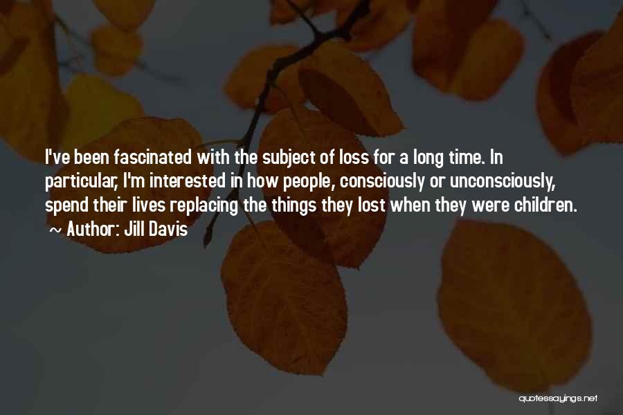 Jill Davis Quotes: I've Been Fascinated With The Subject Of Loss For A Long Time. In Particular, I'm Interested In How People, Consciously