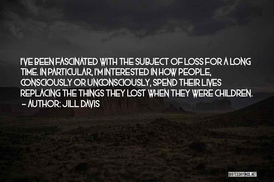 Jill Davis Quotes: I've Been Fascinated With The Subject Of Loss For A Long Time. In Particular, I'm Interested In How People, Consciously