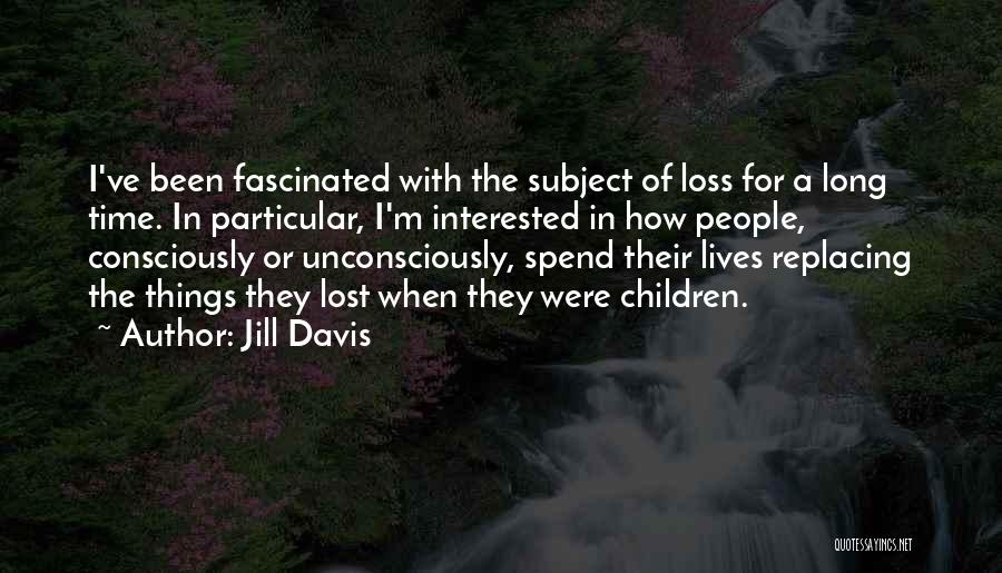 Jill Davis Quotes: I've Been Fascinated With The Subject Of Loss For A Long Time. In Particular, I'm Interested In How People, Consciously