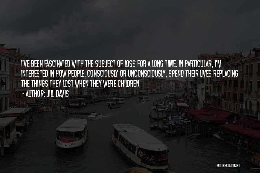 Jill Davis Quotes: I've Been Fascinated With The Subject Of Loss For A Long Time. In Particular, I'm Interested In How People, Consciously