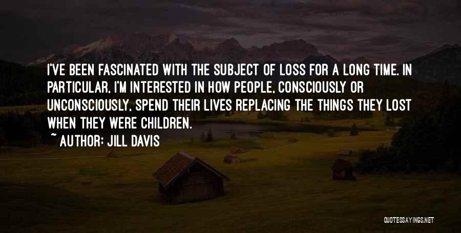 Jill Davis Quotes: I've Been Fascinated With The Subject Of Loss For A Long Time. In Particular, I'm Interested In How People, Consciously