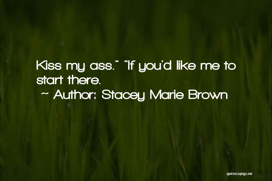 Stacey Marie Brown Quotes: Kiss My Ass. If You'd Like Me To Start There.