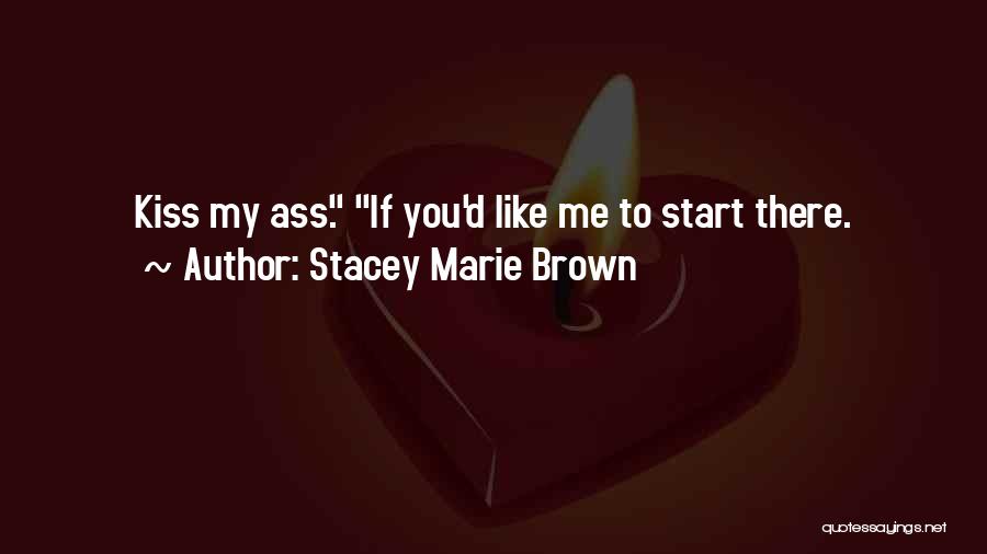 Stacey Marie Brown Quotes: Kiss My Ass. If You'd Like Me To Start There.